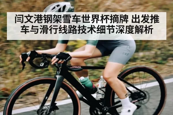 闫文港钢架雪车世界杯摘牌 出发推车与滑行线路技术细节深度解析